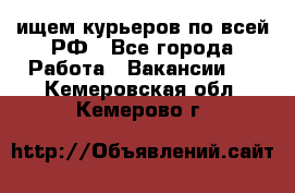 ищем курьеров по всей РФ - Все города Работа » Вакансии   . Кемеровская обл.,Кемерово г.